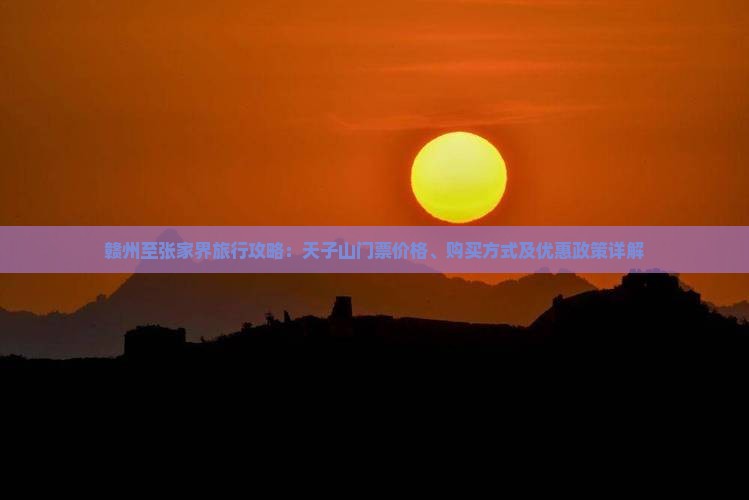 赣州至张家界旅行攻略：天子山门票价格、购买方式及优惠政策详解