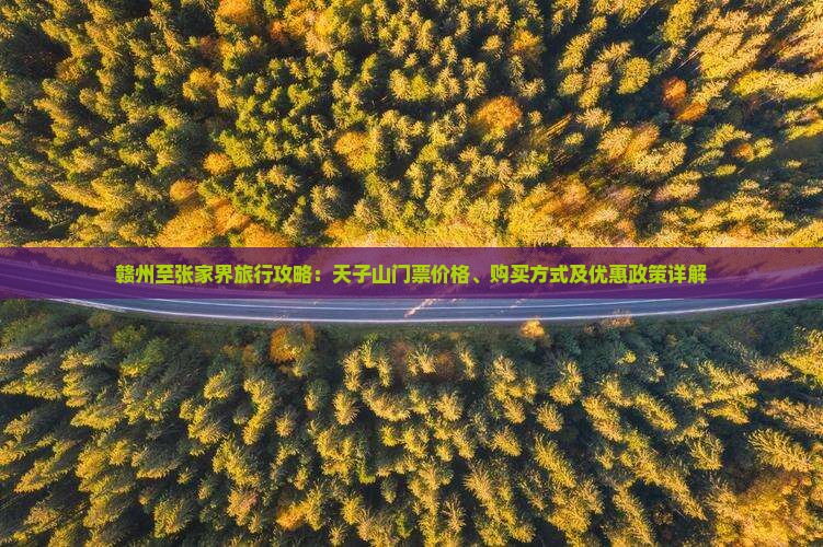 赣州至张家界旅行攻略：天子山门票价格、购买方式及优惠政策详解
