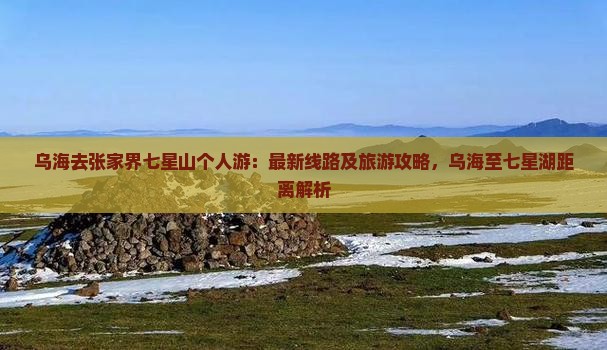 乌海去张家界七星山个人游：最新线路及旅游攻略，乌海至七星湖距离解析