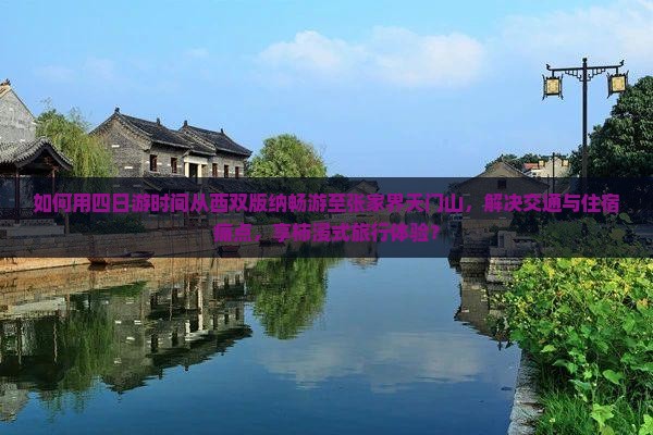 如何用四日游时间从西双版纳畅游至张家界天门山，解决交通与住宿痛点，享柿浸式旅行体验？