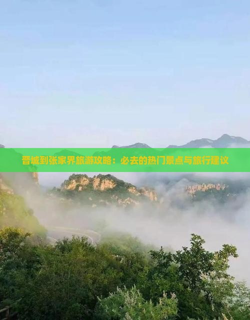 晋城到张家界旅游攻略：必去的热门景点与旅行建议