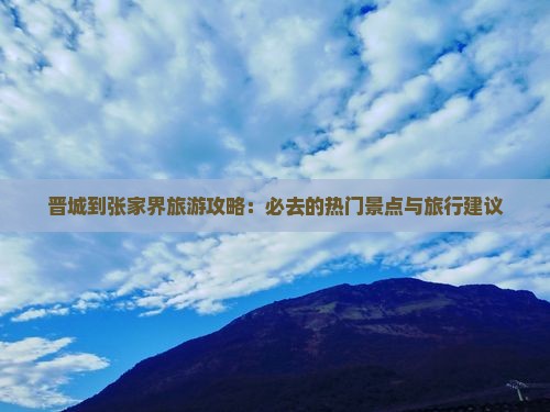 晋城到张家界旅游攻略：必去的热门景点与旅行建议