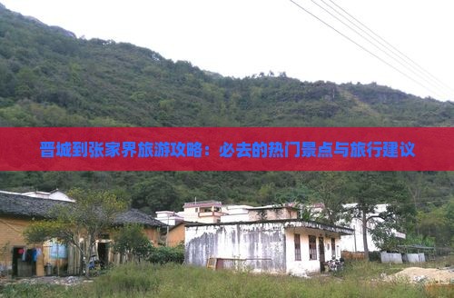 晋城到张家界旅游攻略：必去的热门景点与旅行建议