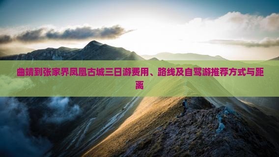 曲靖到张家界凤凰古城三日游费用、路线及自驾游推荐方式与距离