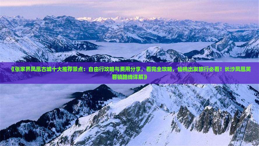 《张家界凤凰古城十大推荐景点：自由行攻略与费用分享，看完全攻略，仙桃出发旅行必看！长沙凤凰芙蓉镇路线详解》