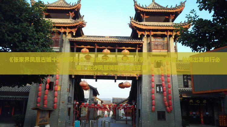 《张家界凤凰古城十大推荐景点：自由行攻略与费用分享，看完全攻略，仙桃出发旅行必看！长沙凤凰芙蓉镇路线详解》