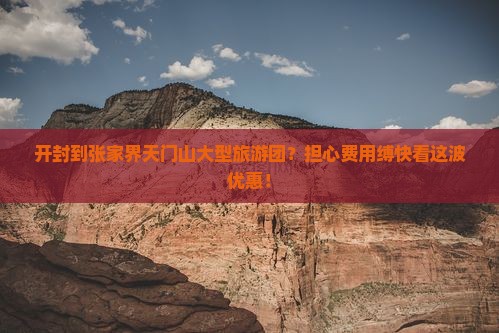 开封到张家界天门山大型旅游团？担心费用缚快看这波优惠！