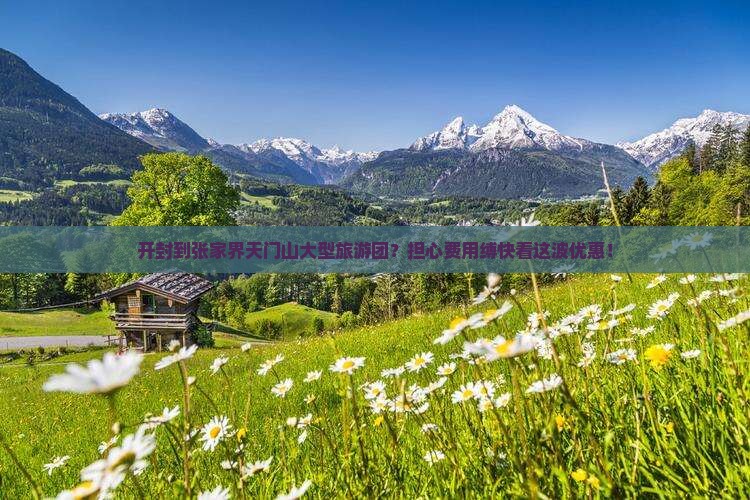 开封到张家界天门山大型旅游团？担心费用缚快看这波优惠！