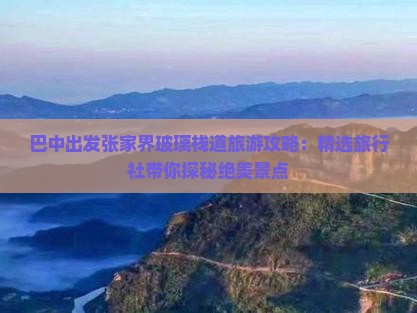 巴中出发张家界玻璃栈道旅游攻略：精选旅行社带你探秘绝美景点