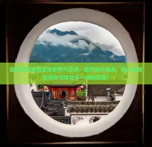 如何规划潍坊至张家界六日游，避开旅行痛点，融入最新热词新词体验不一样的旅程？