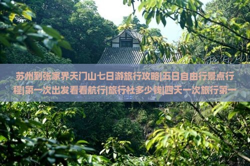 苏州到张家界天门山七日游旅行攻略|五日自由行景点行程|第一次出发看看航行|旅行社多少钱|四天一次旅行第一