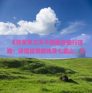 《张家界三天不跟团自由行攻略：详细旅游路线及七星山、天门景区航行指南，吉安出发旅行社带你看看必游景点》