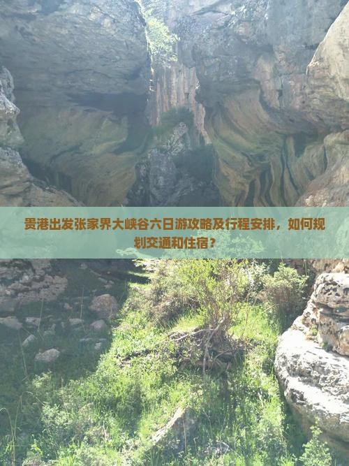贵港出发张家界大峡谷六日游攻略及行程安排，如何规划交通和住宿？