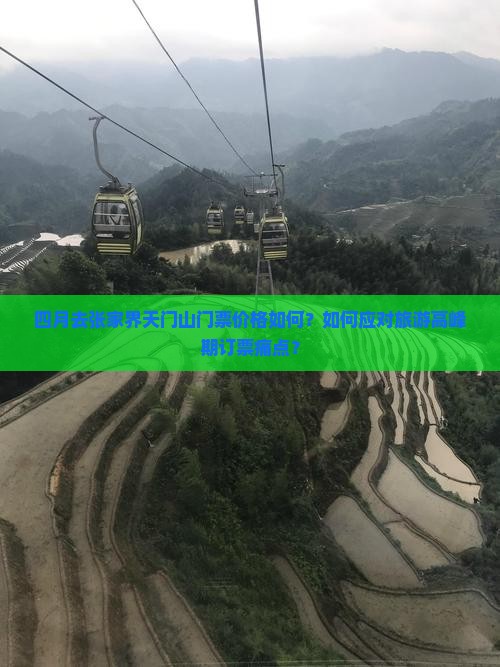 四月去张家界天门山门票价格如何？如何应对旅游高峰期订票痛点？