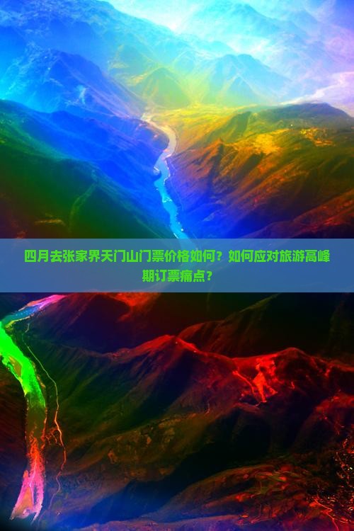 四月去张家界天门山门票价格如何？如何应对旅游高峰期订票痛点？