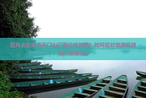 四月去张家界天门山门票价格如何？如何应对旅游高峰期订票痛点？
