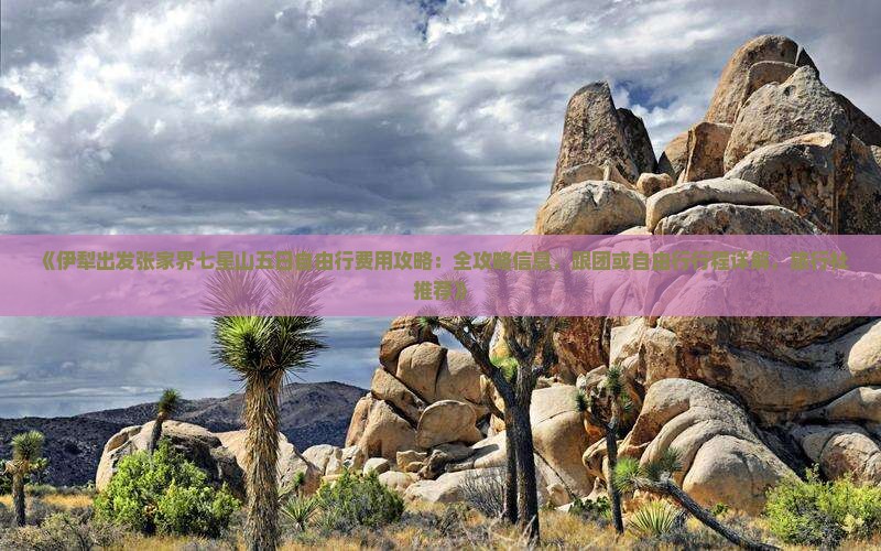 《伊犁出发张家界七星山五日自由行费用攻略：全攻略信息，跟团或自由行行程详解，旅行社推荐》