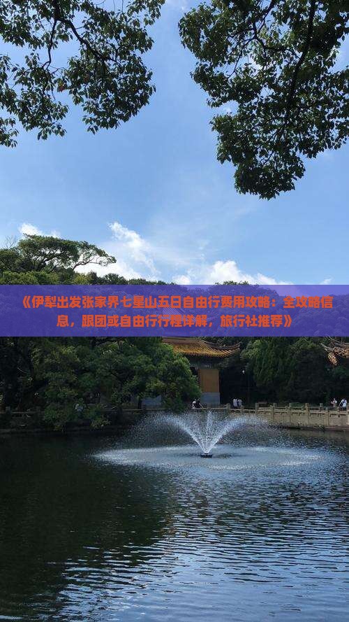 《伊犁出发张家界七星山五日自由行费用攻略：全攻略信息，跟团或自由行行程详解，旅行社推荐》