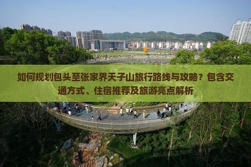 如何规划包头至张家界天子山旅行路线与攻略？包含交通方式、住宿推荐及旅游亮点解析