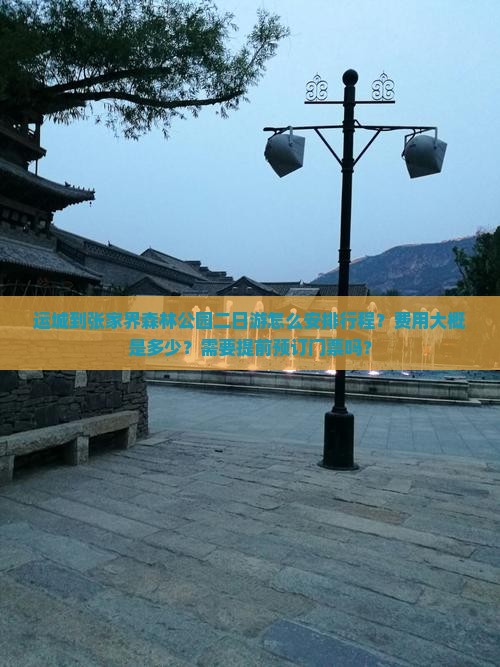 运城到张家界森林公园二日游怎么安排行程？费用大概是多少？需要提前预订门票吗？