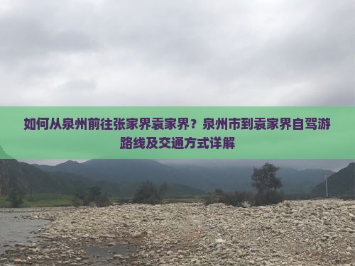 如何从泉州前往张家界袁家界？泉州市到袁家界自驾游路线及交通方式详解