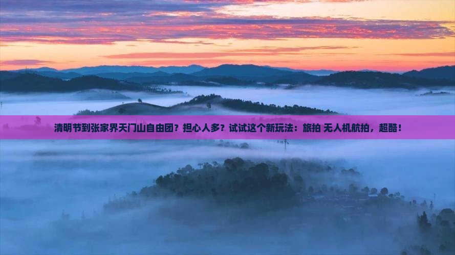 清明节到张家界天门山自由团？担心人多？试试这个新玩法：旅拍+无人机航拍，超酷！