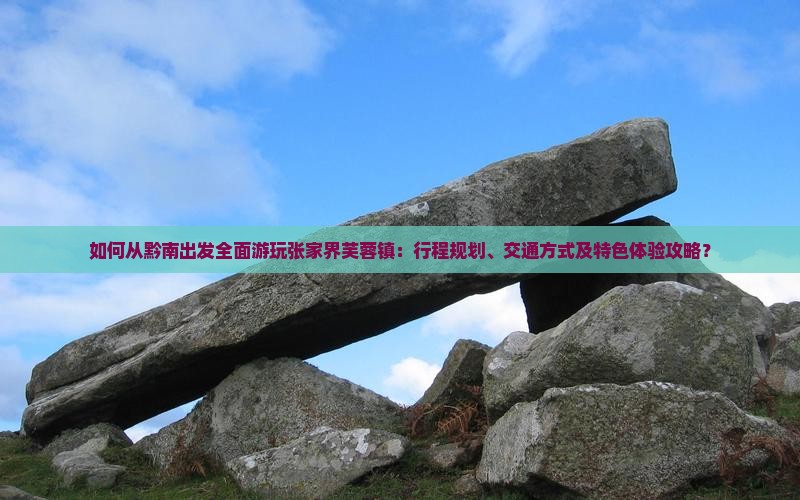如何从黔南出发全面游玩张家界芙蓉镇：行程规划、交通方式及特色体验攻略？