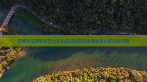济南出发至张家界七星山旅游攻略及当地特色小吃推荐指南