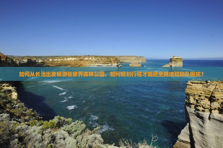 如何从长治出发畅游张家界森林公园，如何规划行程才能避免拥堵和排队困扰？