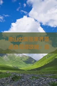 唐山出发张家界景点自驾游攻略：自由行旅游路线与旅行社精选自驾旅行方案