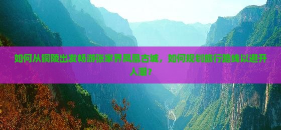如何从铜陵出发畅游张家界凤凰古城，如何规划旅行路线以避开人潮？