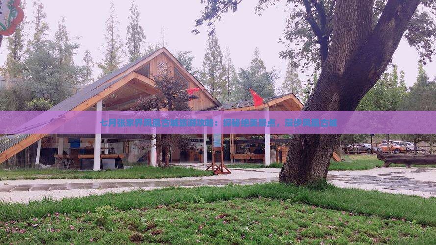七月张家界凤凰古城旅游攻略：探秘绝美景点，漫步凤凰古城