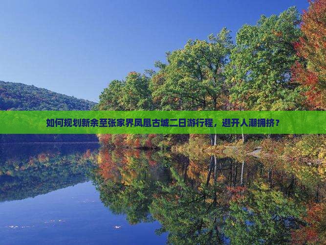 如何规划新余至张家界凤凰古城二日游行程，避开人潮拥挤？