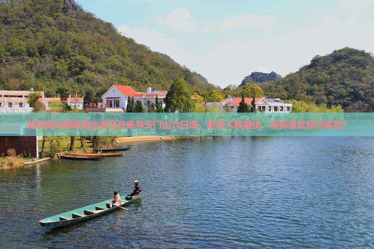 如何规划鄢陵县出发至张家界天门山六日游，避开人群拥挤，享柿浸式旅行体验？