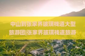 中山到张家界玻璃栈道大型旅游团 中山到张家界玻璃栈道大型旅游团