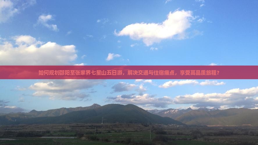 如何规划邵阳至张家界七星山五日游，解决交通与住宿痛点，享受高品质旅程？