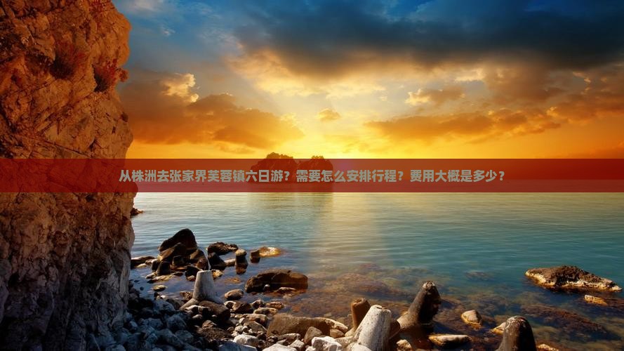 从株洲去张家界芙蓉镇六日游？需要怎么安排行程？费用大概是多少？