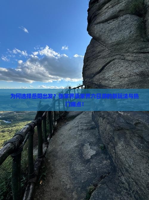 为何选择岳阳出发？张家界袁家界六日游的新玩法与热门痛点！
