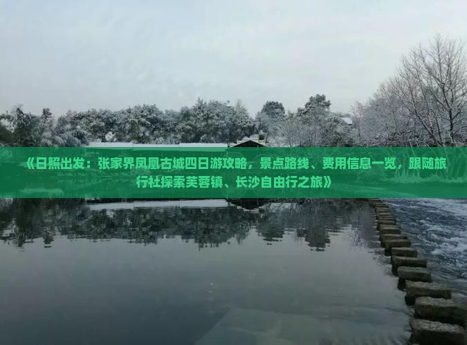 《日照出发：张家界凤凰古城四日游攻略，景点路线、费用信息一览，跟随旅行社探索芙蓉镇、长沙自由行之旅》