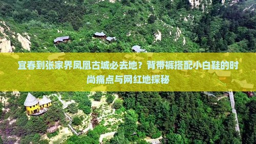 宜春到张家界凤凰古城必去地？背带裤搭配小白鞋的时尚痛点与网红地探秘