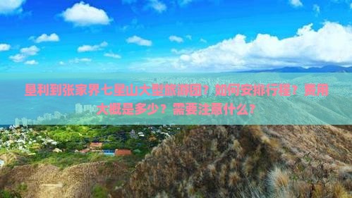 垦利到张家界七星山大型旅游团？如何安排行程？费用大概是多少？需要注意什么？