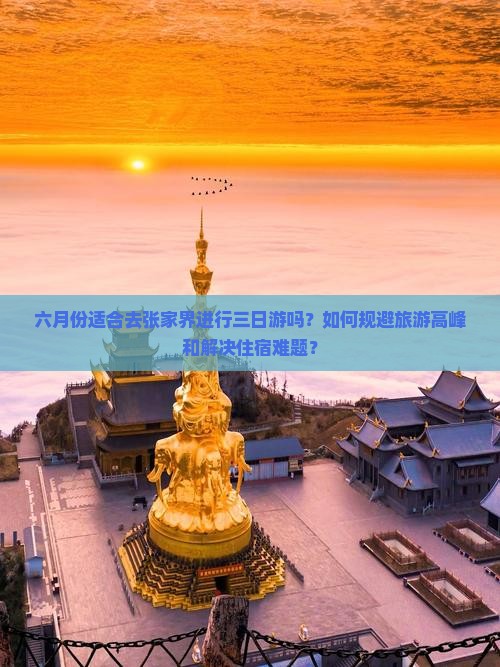 六月份适合去张家界进行三日游吗？如何规避旅游高峰和解决住宿难题？