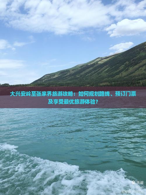 大兴安岭至张家界旅游攻略：如何规划路线、预订门票及享受最优旅游体验？