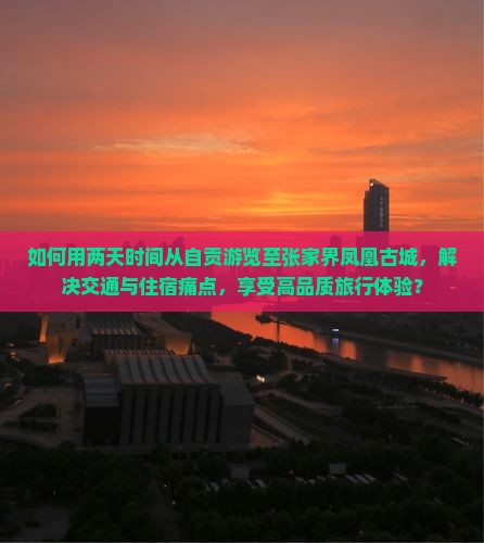 如何用两天时间从自贡游览至张家界凤凰古城，解决交通与住宿痛点，享受高品质旅行体验？