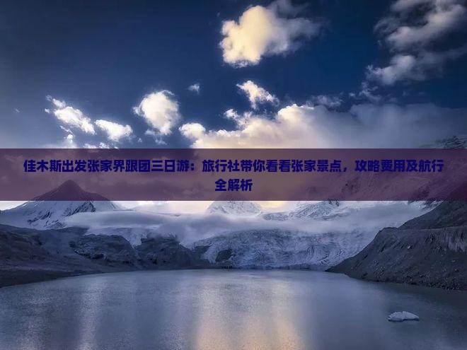 佳木斯出发张家界跟团三日游：旅行社带你看看张家景点，攻略费用及航行全解析