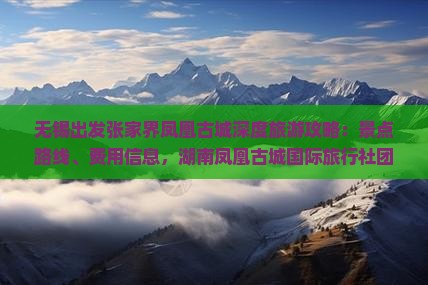 无锡出发张家界凤凰古城深度旅游攻略：景点路线、费用信息，湖南凤凰古城国际旅行社团体旅游超值价格看这里