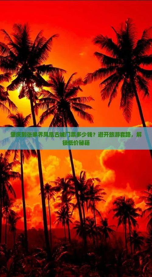 肇庆到张家界凤凰古城门票多少钱？避开旅游套路，解锁低价秘籍