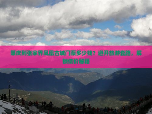 肇庆到张家界凤凰古城门票多少钱？避开旅游套路，解锁低价秘籍