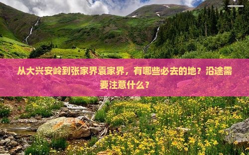 从大兴安岭到张家界袁家界，有哪些必去的地？沿途需要注意什么？