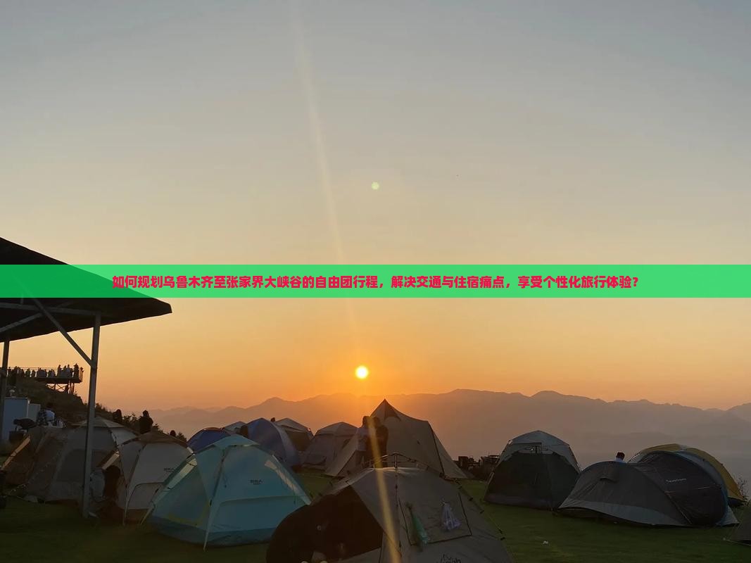 如何规划乌鲁木齐至张家界大峡谷的自由团行程，解决交通与住宿痛点，享受个性化旅行体验？